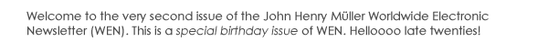 Welcome to the very second issue of the John Henry M&uuml;ller Worldwide Electronic Newsletter (WEN). This is a special birthday issue of WEN. Helloooo late twenties!